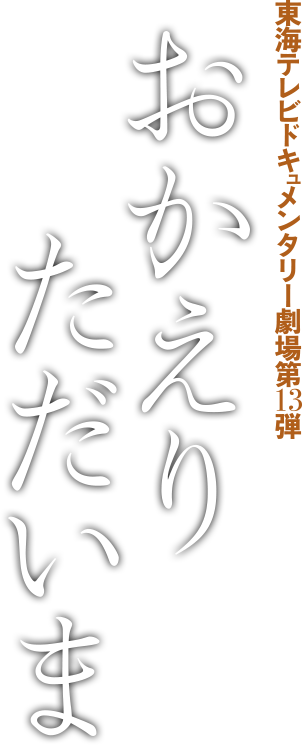 東海テレビドキュメンタリー劇場第13弾 おかえり ただいま