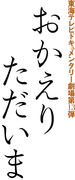 東海テレビドキュメンタリー劇場第13弾 おかえり ただいま